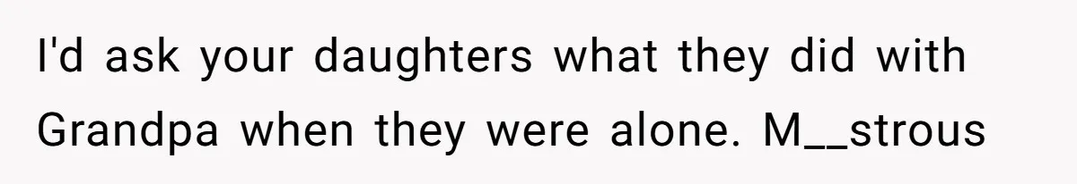 I'd ask your daughters what they did with Grandpa when they were alone. M__strous