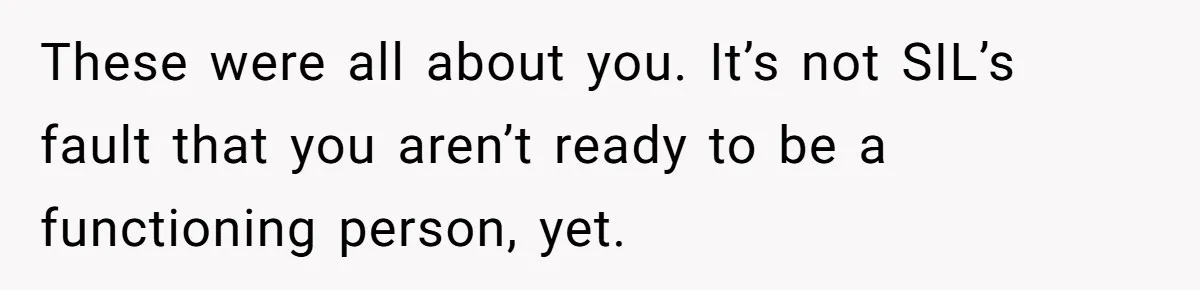 These were all about you. It’s not SIL’s fault that you aren’t ready to be a functioning person, yet.