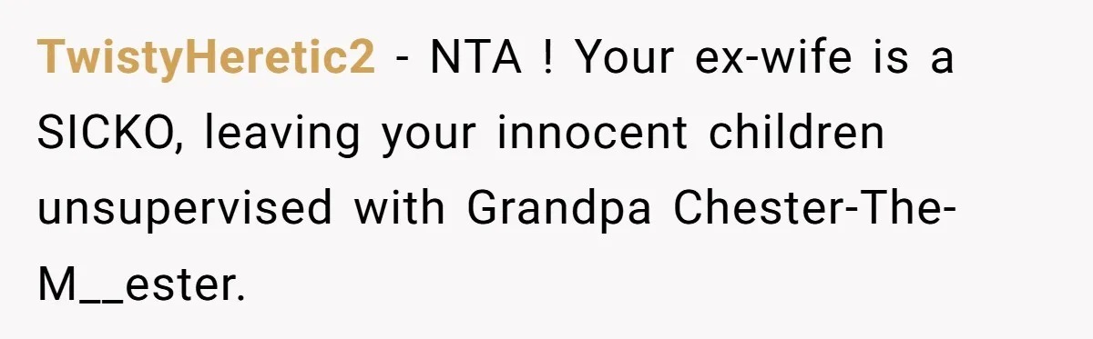 TwistyHeretic2 − NTA ! Your ex-wife is a SICKO, leaving your innocent children unsupervised with Grandpa Chester-The-M__ester.