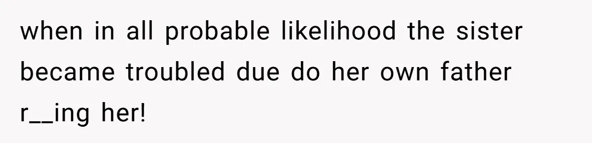 when in all probable likelihood the sister became troubled due do her own father r__ing her!
