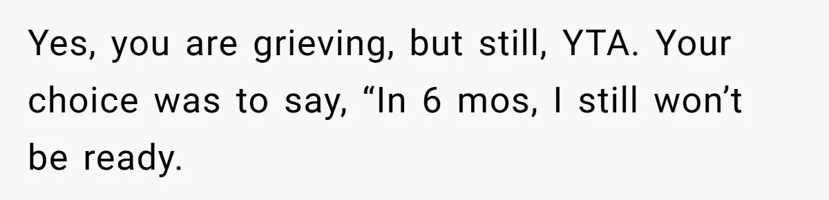 Yes, you are grieving, but still, YTA. Your choice was to say, “In 6 mos, I still won’t be ready.