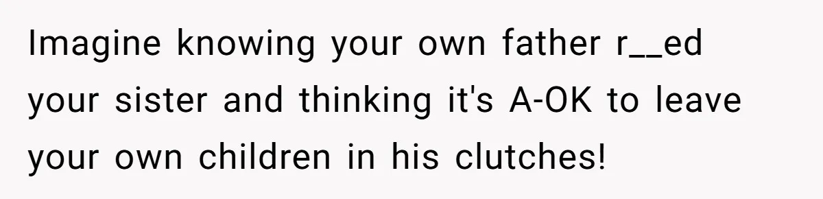 Imagine knowing your own father r__ed your sister and thinking it's A-OK to leave your own children in his clutches!