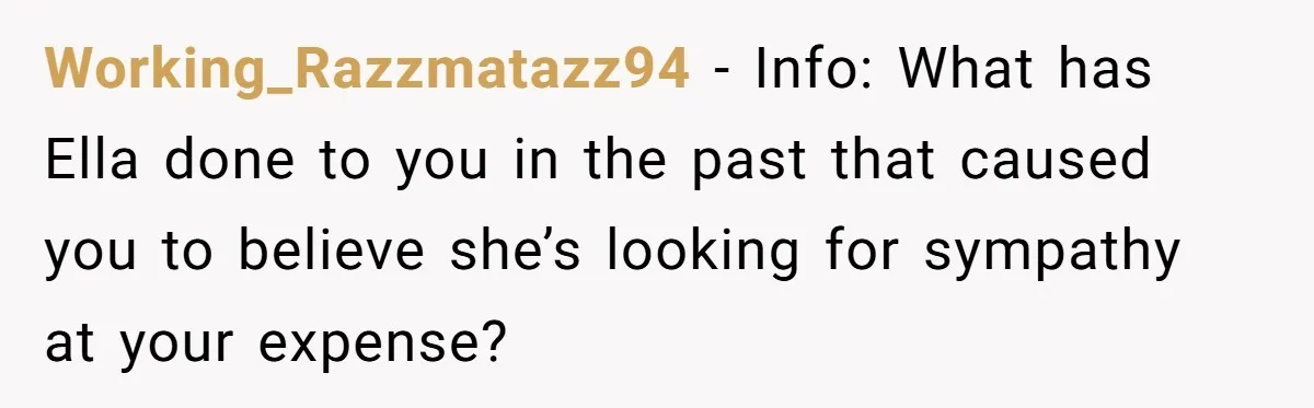 Working_Razzmatazz94 − Info: What has Ella done to you in the past that caused you to believe she’s looking for sympathy at your expense?