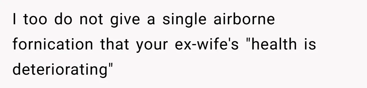 I too do not give a single airborne fornication that your ex-wife's "health is deteriorating"