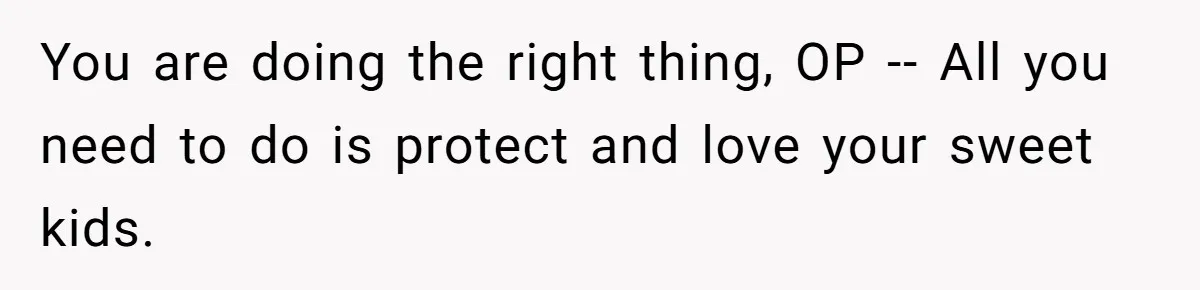 You are doing the right thing, OP -- All you need to do is protect and love your sweet kids.