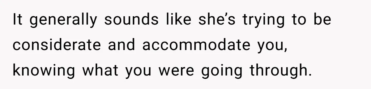 It generally sounds like she’s trying to be considerate and accommodate you, knowing what you were going through.