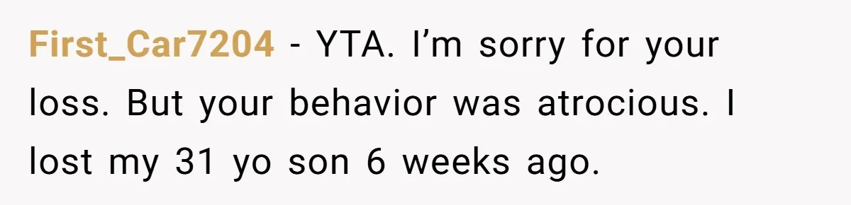 First_Car7204 − YTA. I’m sorry for your loss. But your behavior was atrocious. I lost my 31 yo son 6 weeks ago.