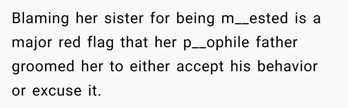 Blaming her sister for being m__ested is a major red flag that her p__ophile father groomed her to either accept his behavior or excuse it.