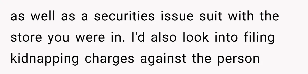 as well as a securities issue suit with the store you were in. I'd also look into filing kidnapping charges against the person