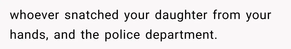 whoever snatched your daughter from your hands, and the police department.