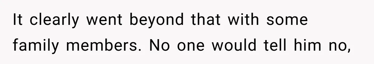 It clearly went beyond that with some family members. No one would tell him no,