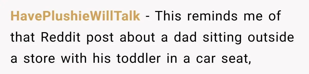 HavePlushieWillTalk − This reminds me of that Reddit post about a dad sitting outside a store with his toddler in a car seat,
