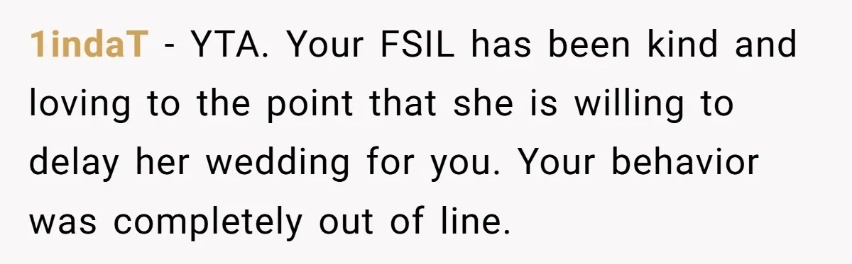 1indaT − YTA. Your FSIL has been kind and loving to the point that she is willing to delay her wedding for you. Your behavior was completely out of line.