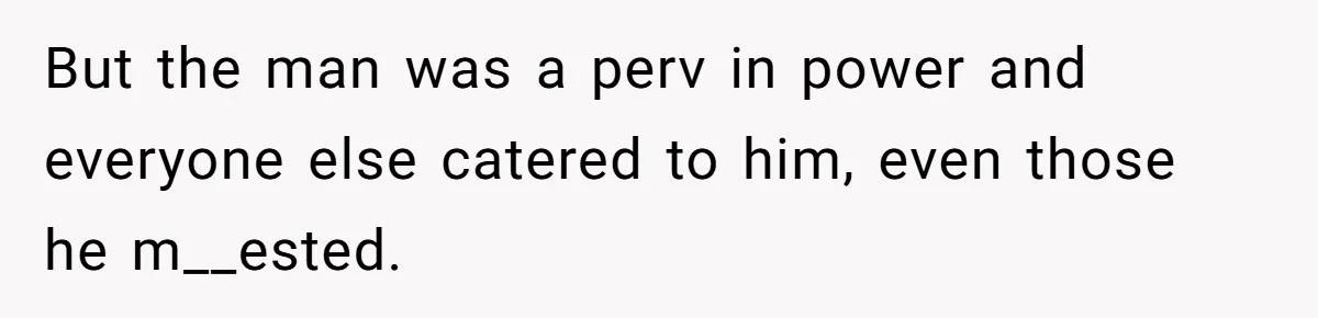 But the man was a perv in power and everyone else catered to him, even those he m__ested.