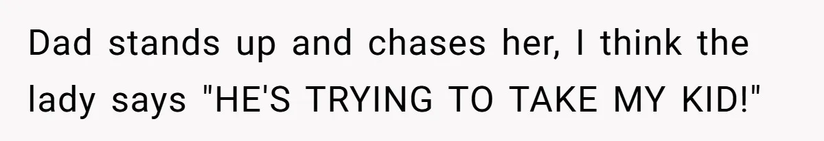 Dad stands up and chases her, I think the lady says "HE'S TRYING TO TAKE MY KID!"