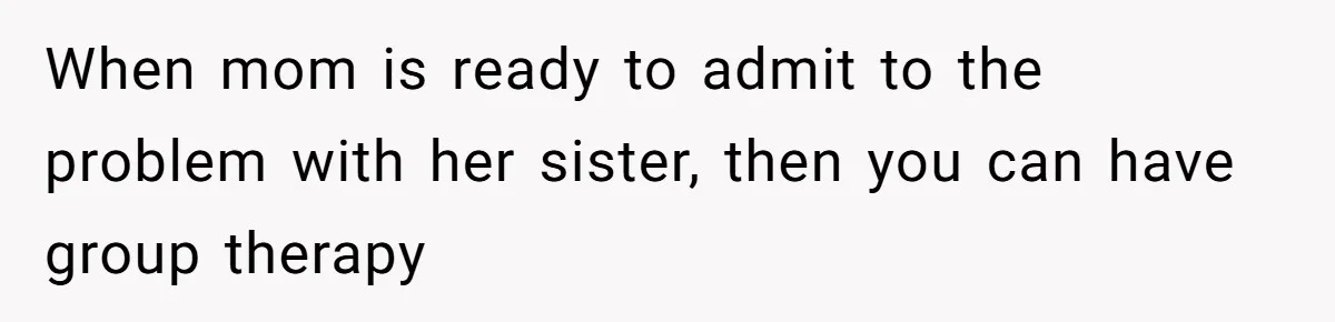 When mom is ready to admit to the problem with her sister, then you can have group therapy