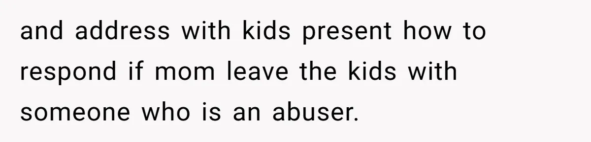 and address with kids present how to respond if mom leave the kids with someone who is an abuser.