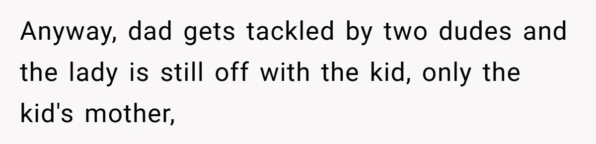 Anyway, dad gets tackled by two dudes and the lady is still off with the kid, only the kid's mother,