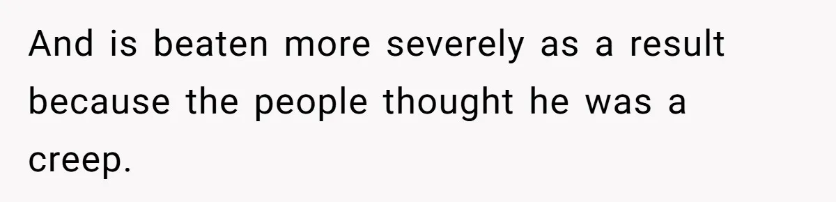 And is beaten more severely as a result because the people thought he was a creep.