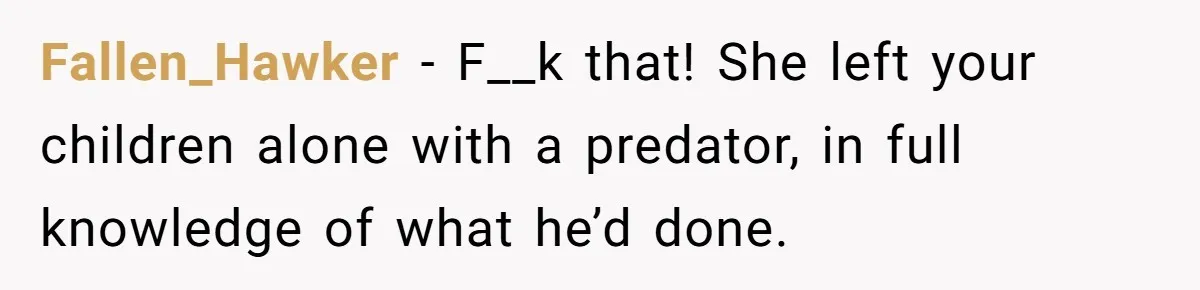 Fallen_Hawker − F__k that! She left your children alone with a predator, in full knowledge of what he’d done.