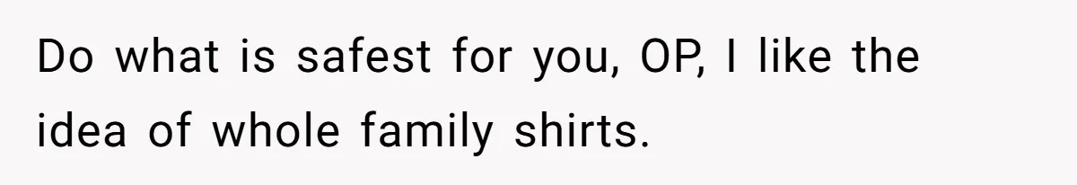 Do what is safest for you, OP, I like the idea of whole family shirts.