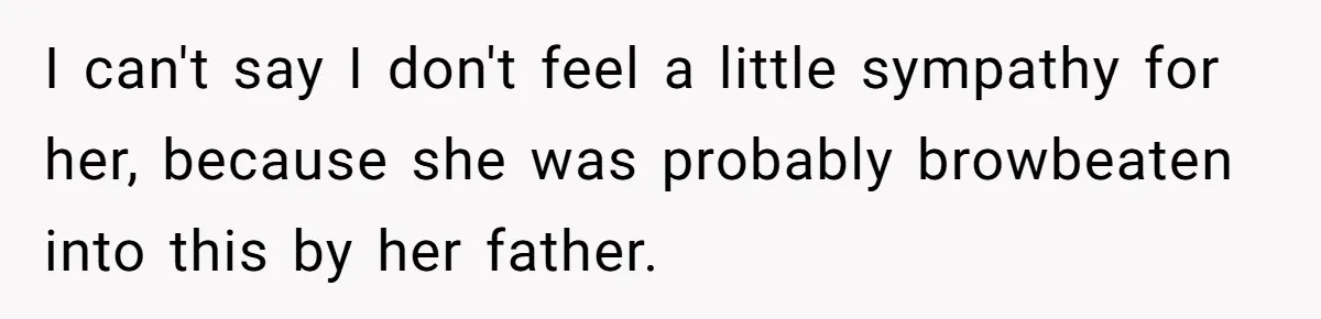 I can't say I don't feel a little sympathy for her, because she was probably browbeaten into this by her father.