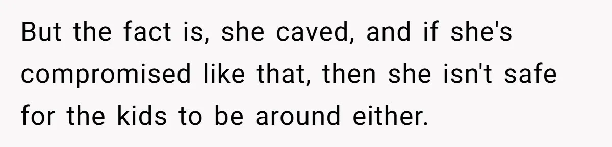 But the fact is, she caved, and if she's compromised like that, then she isn't safe for the kids to be around either.