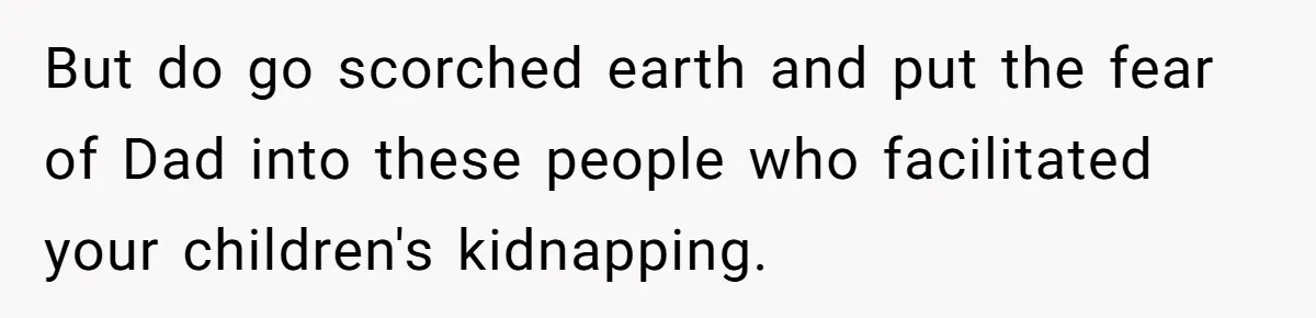But do go scorched earth and put the fear of Dad into these people who facilitated your children's kidnapping.