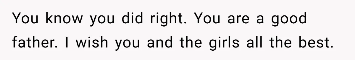 You know you did right. You are a good father. I wish you and the girls all the best.
