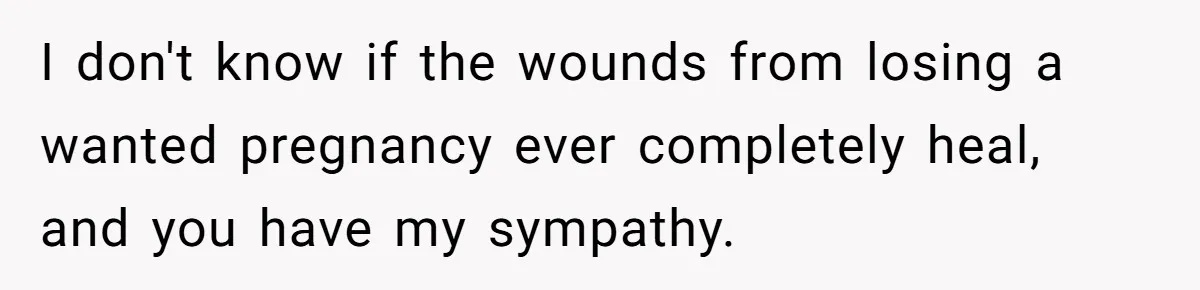 I don't know if the wounds from losing a wanted pregnancy ever completely heal, and you have my sympathy.