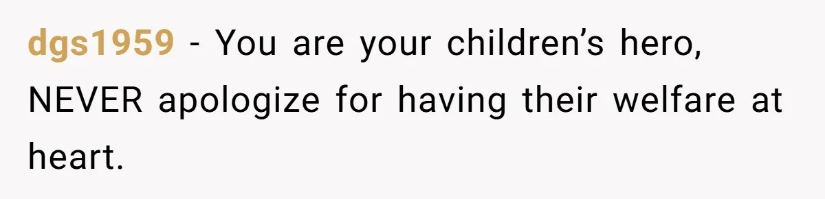 dgs1959 − You are your children’s hero, NEVER apologize for having their welfare at heart.