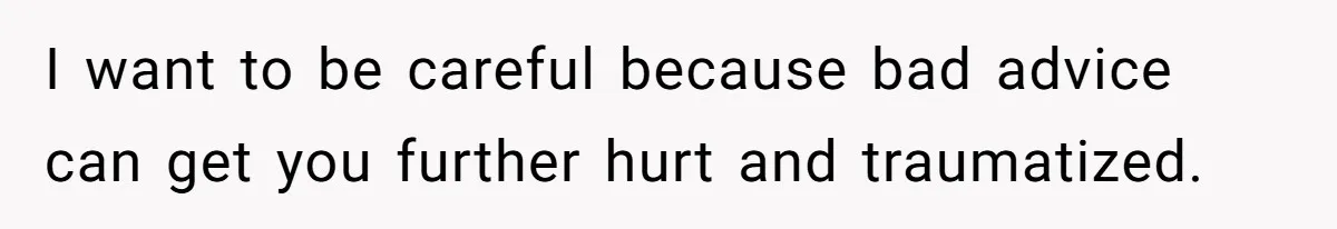 I want to be careful because bad advice can get you further hurt and traumatized.