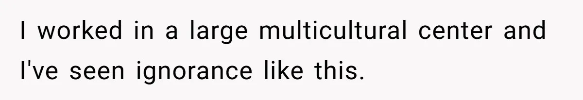 I worked in a large multicultural center and I've seen ignorance like this.