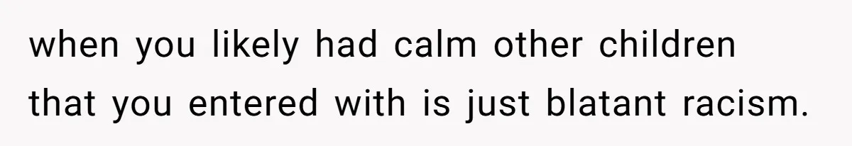 when you likely had calm other children that you entered with is just blatant racism.