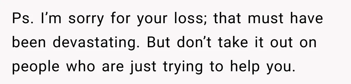 Ps. I’m sorry for your loss; that must have been devastating. But don’t take it out on people who are just trying to help you.