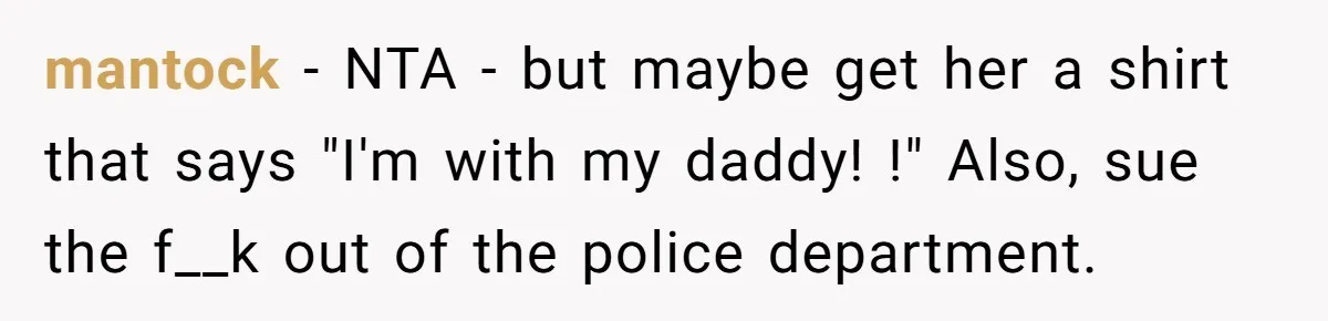 mantock − NTA - but maybe get her a shirt that says "I'm with my daddy! !" Also, sue the f__k out of the police department.