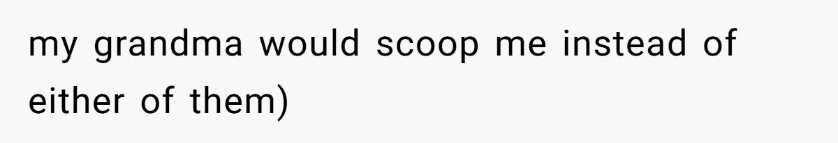 my grandma would scoop me instead of either of them)
