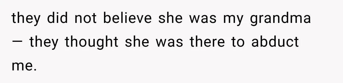they did not believe she was my grandma — they thought she was there to abduct me.