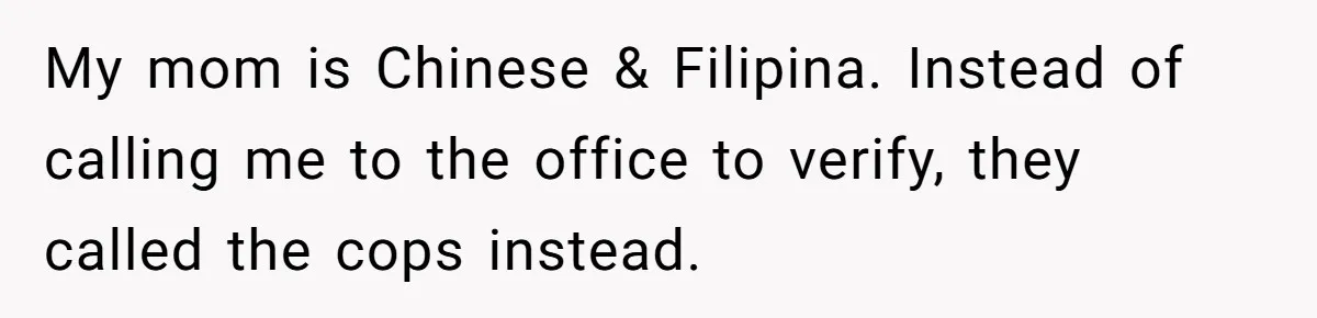 My mom is Chinese & Filipina. Instead of calling me to the office to verify, they called the cops instead.