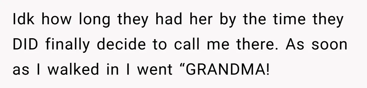 Idk how long they had her by the time they DID finally decide to call me there. As soon as I walked in I went “GRANDMA!