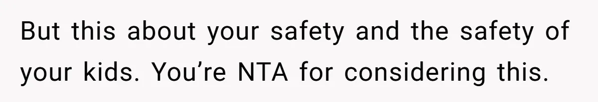 But this about your safety and the safety of your kids. You’re NTA for considering this.