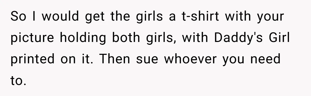 So I would get the girls a t-shirt with your picture holding both girls, with Daddy's Girl printed on it. Then sue whoever you need to.