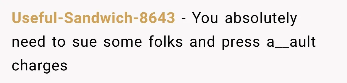 Useful-Sandwich-8643 − You absolutely need to sue some folks and press a__ault charges