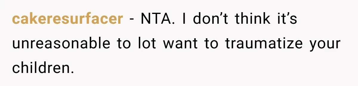 cakeresurfacer − NTA. I don’t think it’s unreasonable to lot want to traumatize your children.