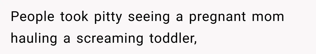 People took pitty seeing a pregnant mom hauling a screaming toddler,