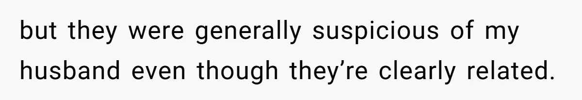but they were generally suspicious of my husband even though they’re clearly related.