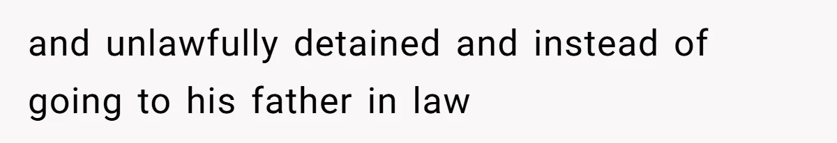 and unlawfully detained and instead of going to his father in law