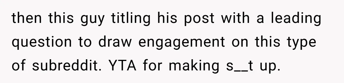 then this guy titling his post with a leading question to draw engagement on this type of subreddit. YTA for making s__t up.