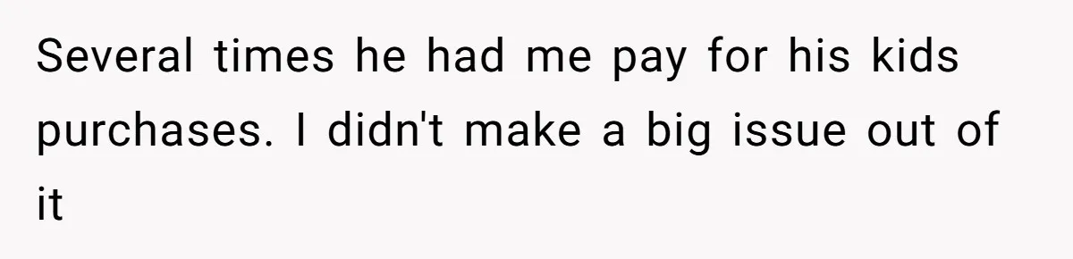Several times he had me pay for his kids purchases. I didn't make a big issue out of it