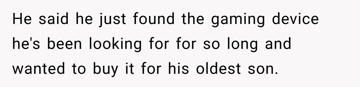 He said he just found the gaming device he's been looking for for so long and wanted to buy it for his oldest son.